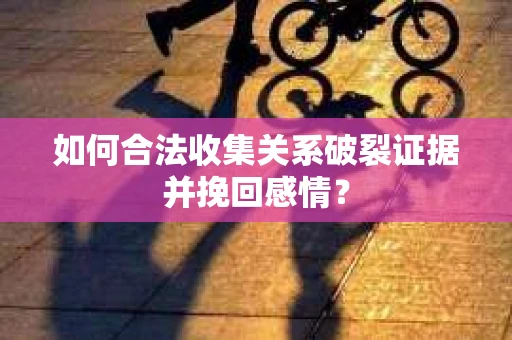 如何合法收集关系破裂证据并挽回感情？