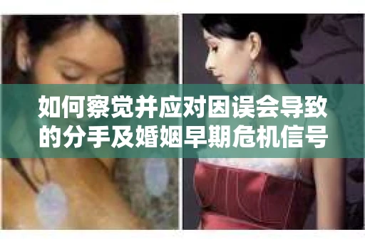 如何察觉并应对因误会导致的分手及婚姻早期危机信号？