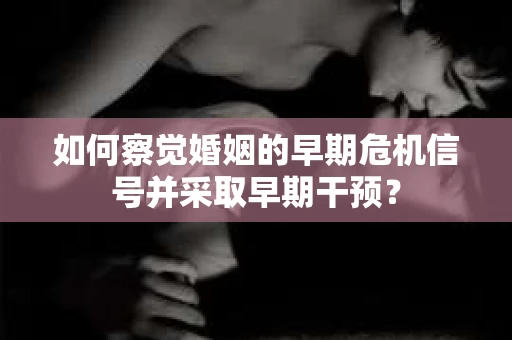 如何察觉婚姻的早期危机信号并采取早期干预? 如何察觉婚姻的早期危机信号并采取早期干预?