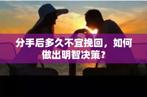 分手后多久不宜挽回，如何做出明智决策？