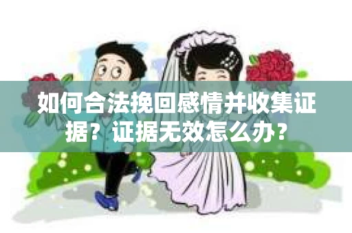 如何合法挽回感情并收集证据？证据无效怎么办？