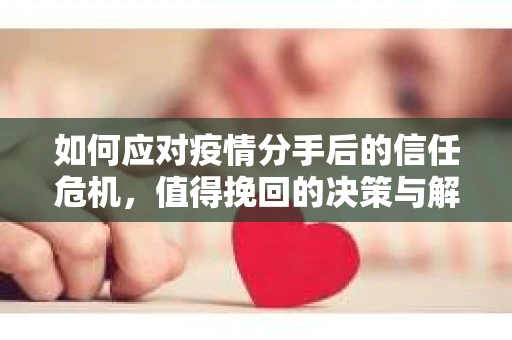 如何应对疫情分手后的信任危机,值得挽回的决策与解决方案 如何应对疫情分手后的信任危机,值得挽回的决策与解决方案