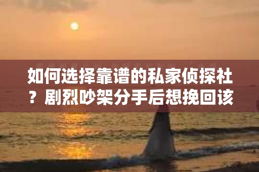 如何选择靠谱的私家侦探社？剧烈吵架分手后想挽回该怎么做？