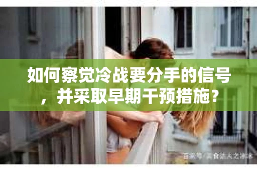 如何察觉冷战要分手的信号，并采取早期干预措施？