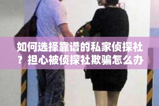 如何选择靠谱的私家侦探社？担心被侦探社欺骗怎么办？