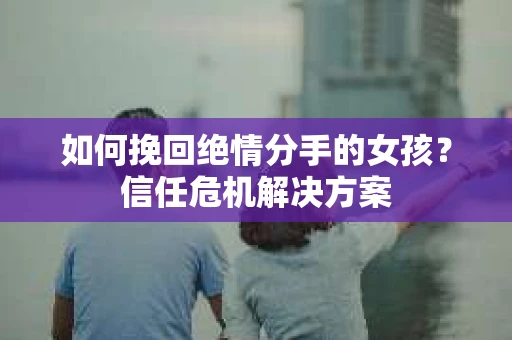 如何挽回绝情分手的女孩？信任危机解决方案