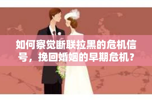 如何察觉断联拉黑的危机信号，挽回婚姻的早期危机？