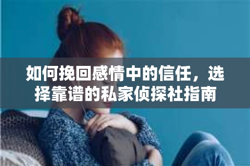 如何挽回感情中的信任，选择靠谱的私家侦探社指南