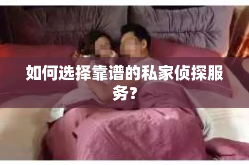 如何选择靠谱的私家侦探服务？