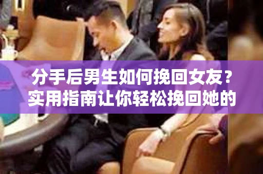 分手后男生如何挽回女友？实用指南让你轻松挽回她的心