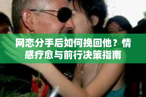 网恋分手后如何挽回他?情感疗愈与前行决策指南 网恋分手后如何挽回他?情感疗愈与前行决策指南