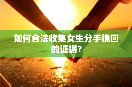 如何合法收集女生分手挽回的证据？