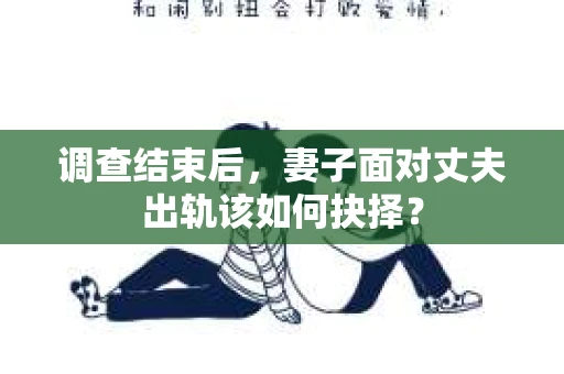 调查结束后，妻子面对丈夫出轨该如何抉择？