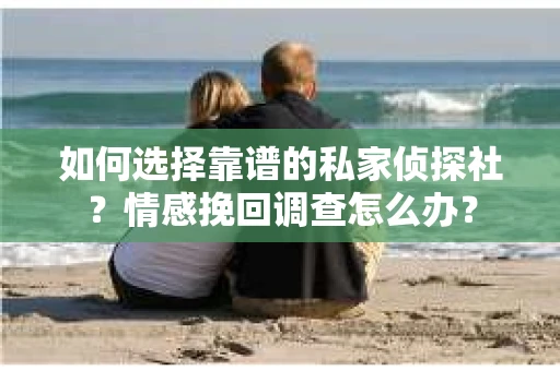 如何选择靠谱的私家侦探社？情感挽回调查怎么办？