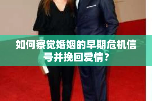 如何察觉婚姻的早期危机信号并挽回爱情？
