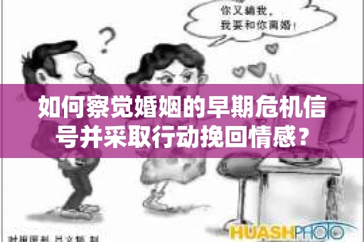 如何察觉婚姻的早期危机信号并采取行动挽回情感？