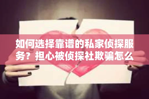 如何选择靠谱的私家侦探服务？担心被侦探社欺骗怎么办？