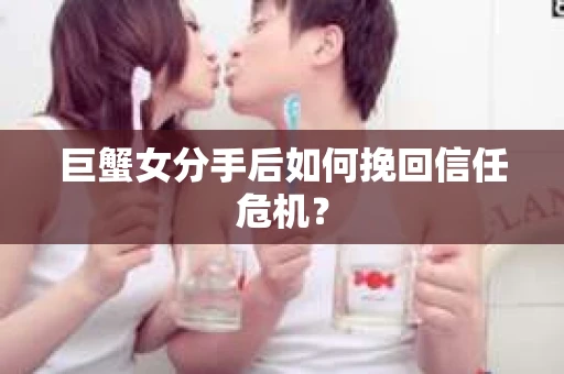 巨蟹女分手后如何挽回信任危机? 巨蟹女分手后如何挽回信任危机?