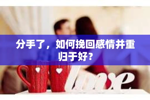 分手了，如何挽回感情并重归于好？