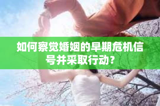 如何察觉婚姻的早期危机信号并采取行动？