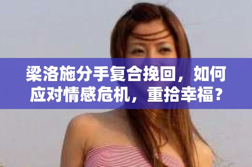 梁洛施分手复合挽回,如何应对情感危机,重拾幸福? 梁洛施分手复合挽回,如何应对情感危机,重拾幸福?