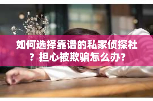 如何选择靠谱的私家侦探社？担心被欺骗怎么办？