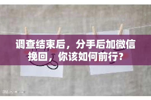 调查结束后,分手后加微信挽回,你该如何前行? 调查结束后,分手后加微信挽回,你该如何前行?