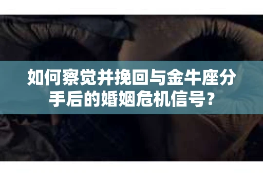如何察觉并挽回与金牛座分手后的婚姻危机信号？