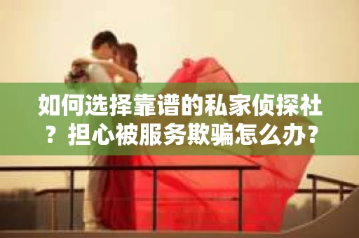 如何选择靠谱的私家侦探社？担心被服务欺骗怎么办？