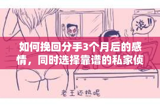 如何挽回分手3个月后的感情，同时选择靠谱的私家侦探社？