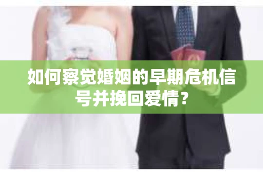 如何察觉婚姻的早期危机信号并挽回爱情？