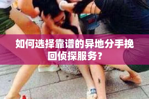 如何选择靠谱的异地分手挽回侦探服务？