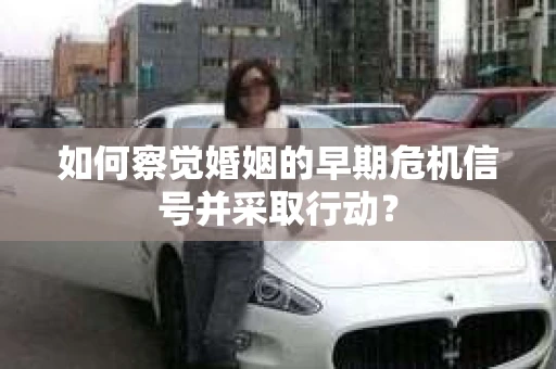 如何察觉婚姻的早期危机信号并采取行动？