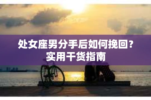 处女座男分手后如何挽回？实用干货指南