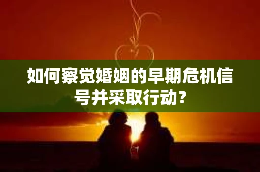 如何察觉婚姻的早期危机信号并采取行动？