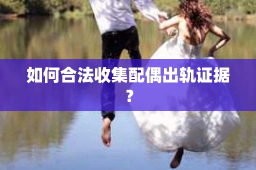 如何合法收集配偶出轨证据? 如何合法收集配偶出轨证据?