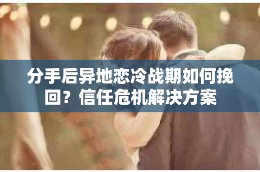 分手后异地恋冷战期如何挽回?信任危机解决方案 分手后异地恋冷战期如何挽回?信任危机解决方案
