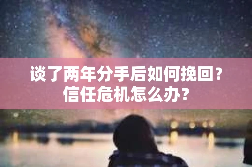 谈了两年分手后如何挽回？信任危机怎么办？