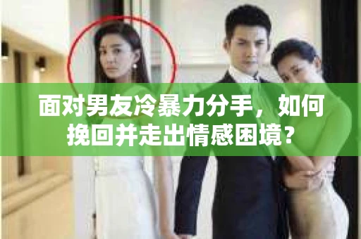 面对男友冷暴力分手，如何挽回并走出情感困境？