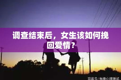 调查结束后，女生该如何挽回爱情？