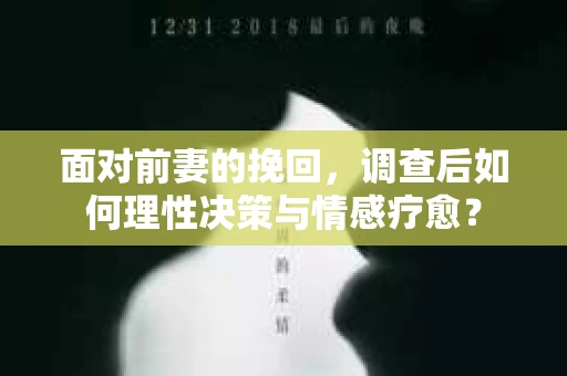 面对前妻的挽回，调查后如何理性决策与情感疗愈？