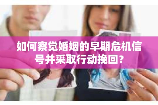 如何察觉婚姻的早期危机信号并采取行动挽回？
