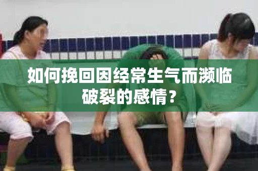 如何挽回因经常生气而濒临破裂的感情? 如何挽回因经常生气而濒临破裂的感情?