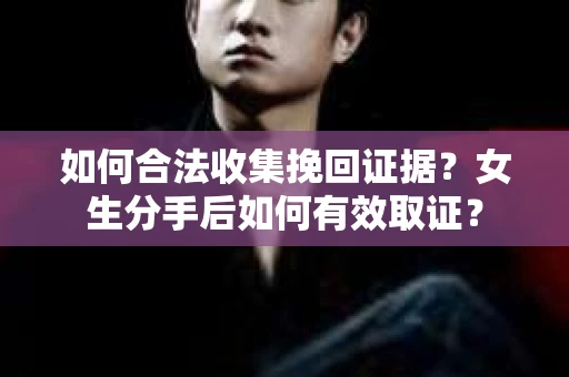 如何合法收集挽回证据？女生分手后如何有效取证？