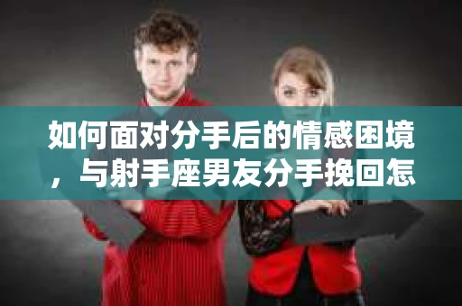 如何面对分手后的情感困境，与射手座男友分手挽回怎么办？
