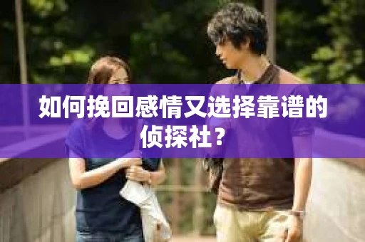 如何挽回感情又选择靠谱的侦探社？