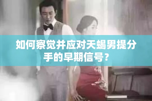 如何察觉并应对天蝎男提分手的早期信号？