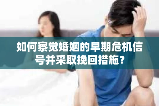 如何察觉婚姻的早期危机信号并采取挽回措施？