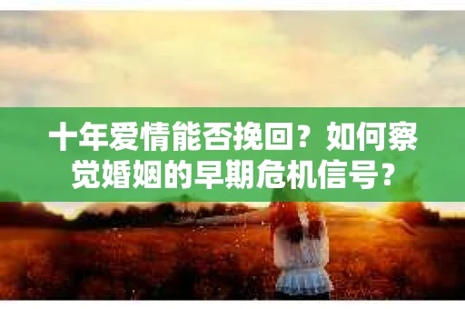 十年爱情能否挽回？如何察觉婚姻的早期危机信号？