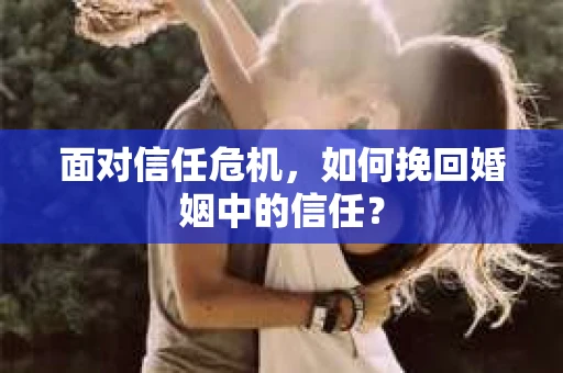 面对信任危机，如何挽回婚姻中的信任？